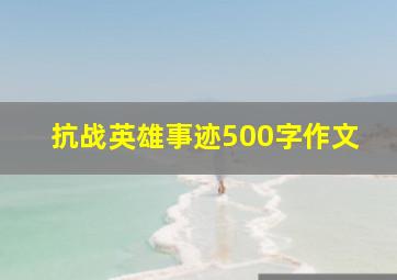 抗战英雄事迹500字作文