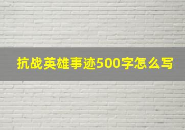 抗战英雄事迹500字怎么写