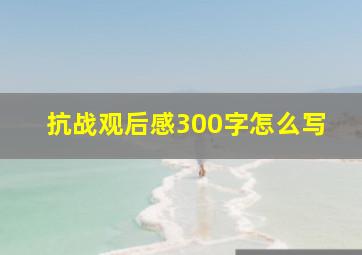 抗战观后感300字怎么写