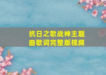 抗日之歌战神主题曲歌词完整版视频