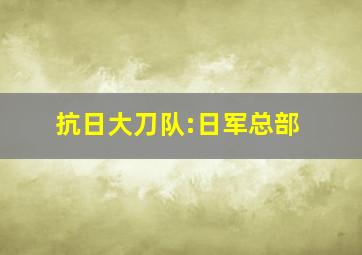 抗日大刀队:日军总部