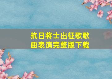 抗日将士出征歌歌曲表演完整版下载