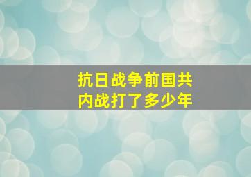 抗日战争前国共内战打了多少年