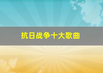 抗日战争十大歌曲