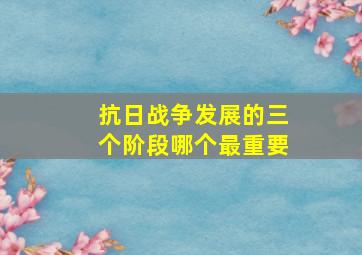 抗日战争发展的三个阶段哪个最重要