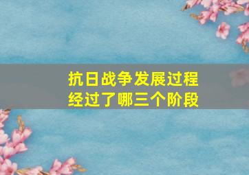 抗日战争发展过程经过了哪三个阶段