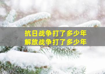 抗日战争打了多少年解放战争打了多少年