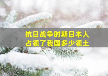 抗日战争时期日本人占领了我国多少领土