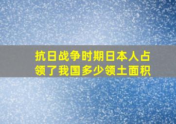 抗日战争时期日本人占领了我国多少领土面积