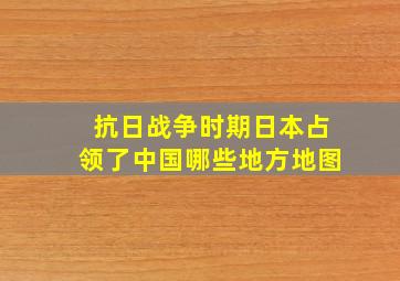 抗日战争时期日本占领了中国哪些地方地图