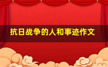 抗日战争的人和事迹作文