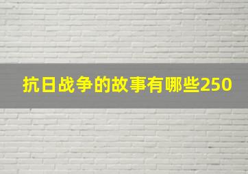 抗日战争的故事有哪些250