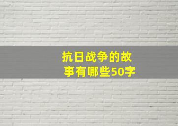 抗日战争的故事有哪些50字