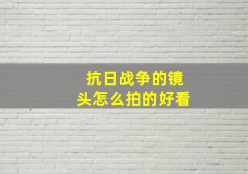 抗日战争的镜头怎么拍的好看