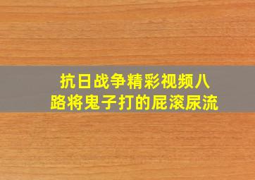 抗日战争精彩视频八路将鬼子打的屁滚尿流