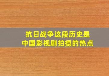 抗日战争这段历史是中国影视剧拍摄的热点