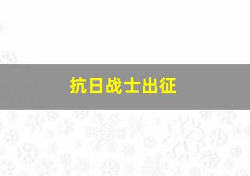 抗日战士出征