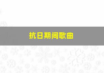 抗日期间歌曲