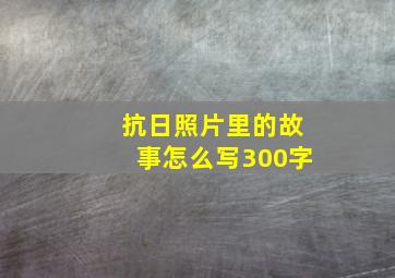 抗日照片里的故事怎么写300字