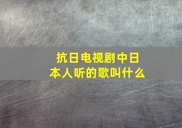 抗日电视剧中日本人听的歌叫什么