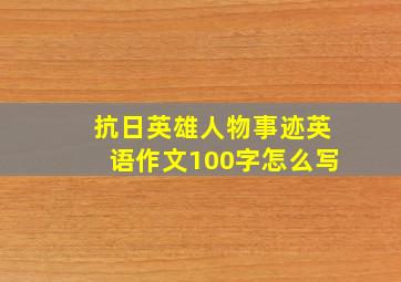 抗日英雄人物事迹英语作文100字怎么写