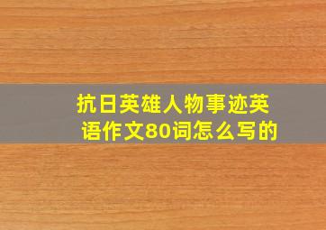 抗日英雄人物事迹英语作文80词怎么写的