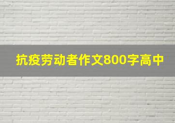 抗疫劳动者作文800字高中