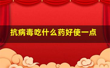 抗病毒吃什么药好使一点