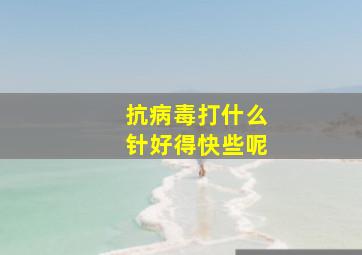 抗病毒打什么针好得快些呢