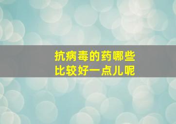 抗病毒的药哪些比较好一点儿呢