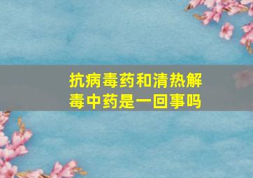 抗病毒药和清热解毒中药是一回事吗