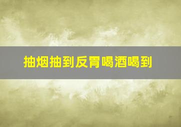 抽烟抽到反胃喝酒喝到