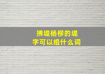 拂堤杨柳的堤字可以组什么词