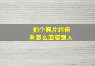 拍个照片给俺看怎么回复别人