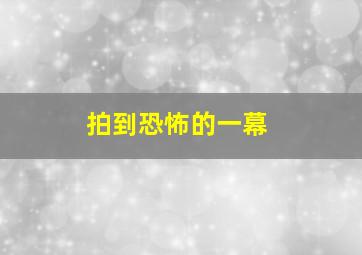 拍到恐怖的一幕