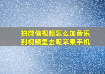 拍微信视频怎么加音乐到视频里去呢苹果手机