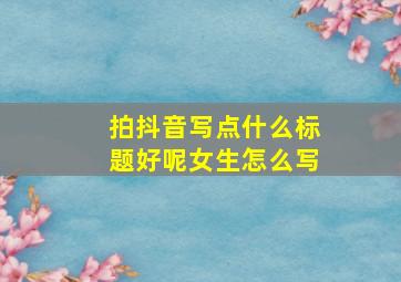 拍抖音写点什么标题好呢女生怎么写