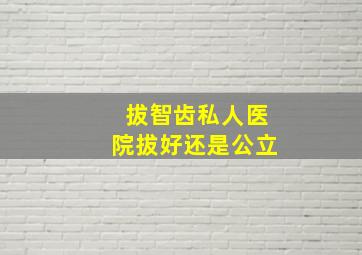 拔智齿私人医院拔好还是公立