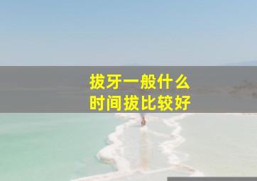 拔牙一般什么时间拔比较好