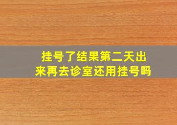 挂号了结果第二天出来再去诊室还用挂号吗