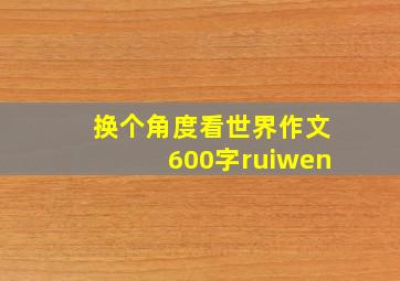 换个角度看世界作文600字ruiwen