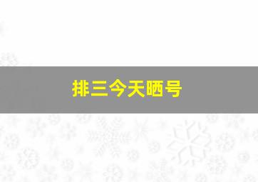 排三今天晒号