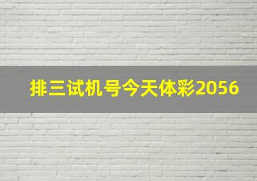 排三试机号今天体彩2056