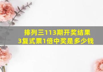 排列三113期开奖结果3复式票1倍中奖是多少钱