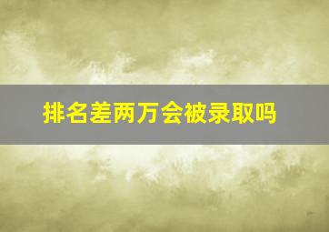 排名差两万会被录取吗