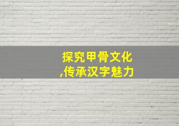 探究甲骨文化,传承汉字魅力