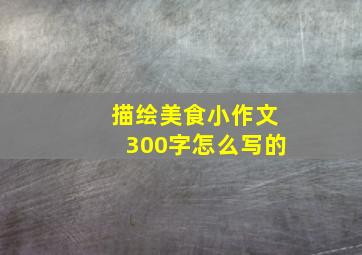 描绘美食小作文300字怎么写的