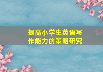 提高小学生英语写作能力的策略研究