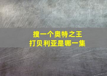 搜一个奥特之王打贝利亚是哪一集