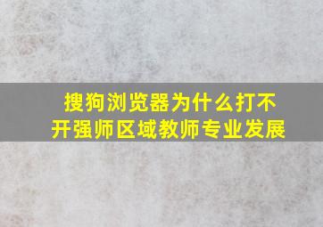 搜狗浏览器为什么打不开强师区域教师专业发展